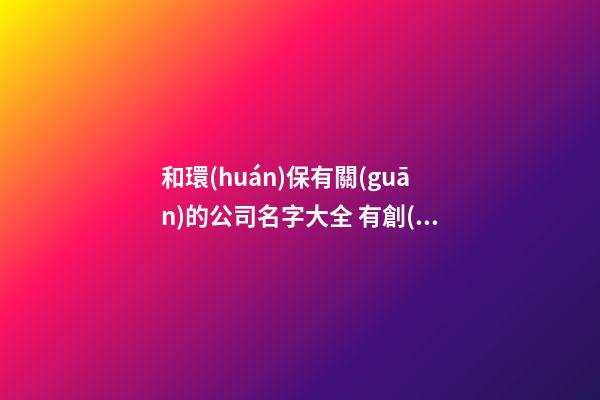 和環(huán)保有關(guān)的公司名字大全 有創(chuàng)意的清潔公司名字大全,起名之家-第1張-公司起名-玄機(jī)派